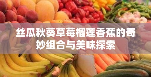 丝瓜秋葵草莓榴莲香蕉的奇妙组合与美味探索