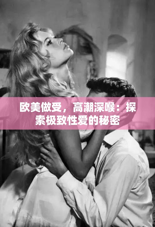 欧美做受，高潮深喉：探索极致性爱的秘密