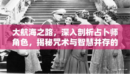 大航海之路，深入剖析占卜师角色，揭秘咒术与智慧并存的奥秘