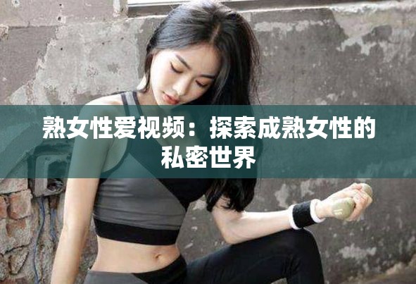 熟女性爱视频：探索成熟女性的私密世界