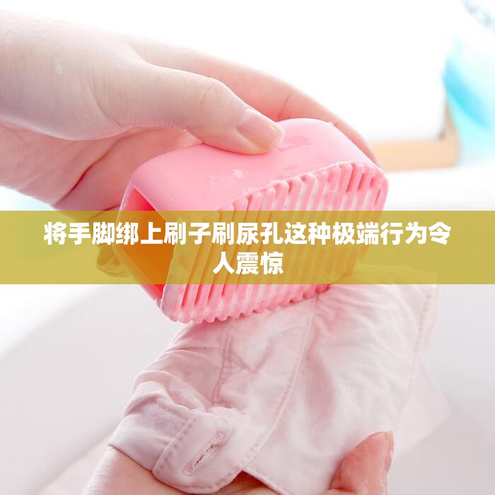 将手脚绑上刷子刷尿孔这种极端行为令人震惊