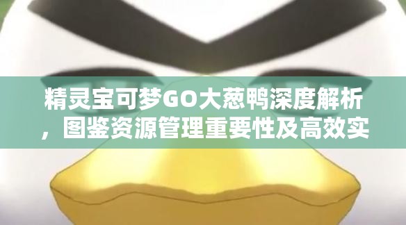 精灵宝可梦GO大葱鸭深度解析，图鉴资源管理重要性及高效实战使用策略