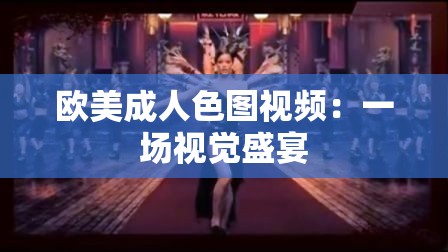 欧美成人色图视频：一场视觉盛宴