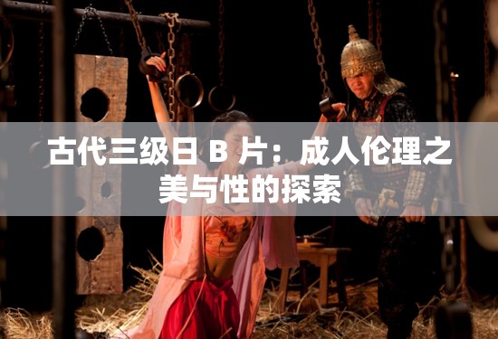古代三级日 B 片：成人伦理之美与性的探索