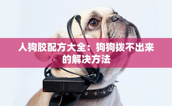 人狗胶配方大全：狗狗拨不出来的解决方法
