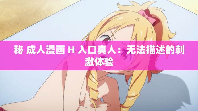 秘 成人漫画 H 入口真人：无法描述的刺激体验
