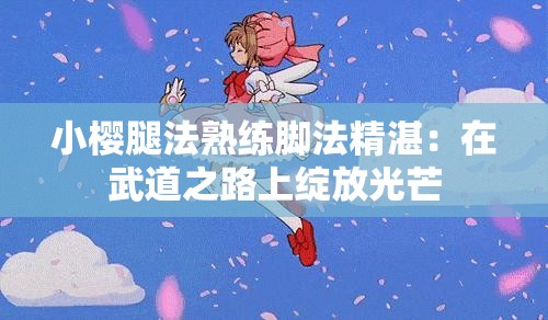 小樱腿法熟练脚法精湛：在武道之路上绽放光芒