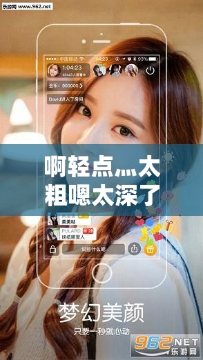 啊轻点灬太粗嗯太深了用力软件：让你欲罢不能的激情体验