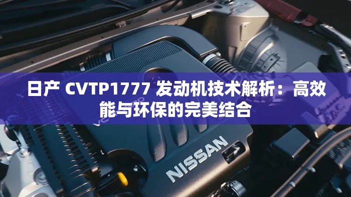 日产 CVTP1777 发动机技术解析：高效能与环保的完美结合