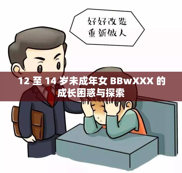 12 至 14 岁未成年女 BBwXXX 的成长困惑与探索