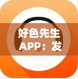 好色先生 APP：发现不一样的精彩世界