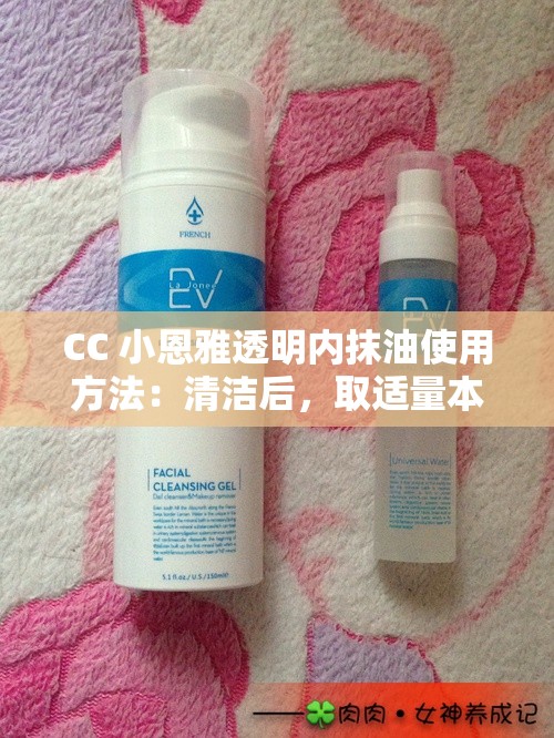 CC 小恩雅透明内抹油使用方法：清洁后，取适量本品均匀涂抹于私密处，配合按摩至完全吸收