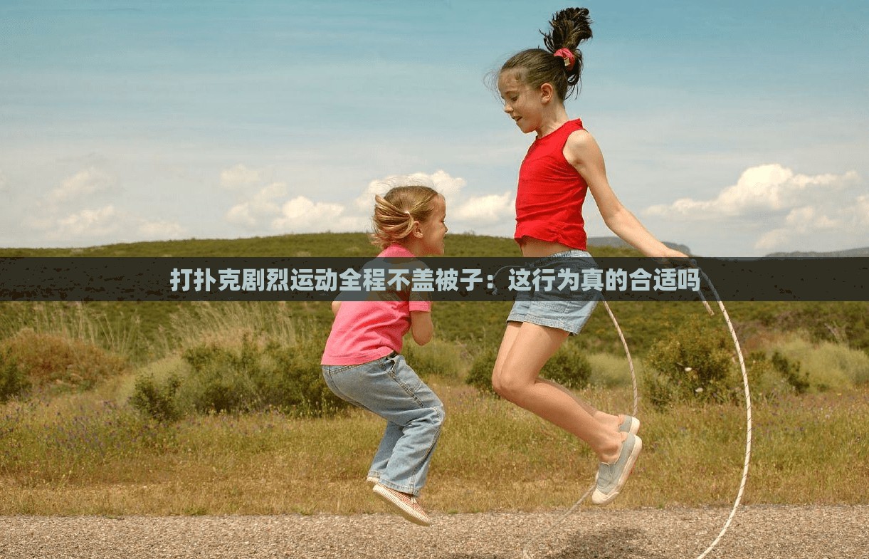 打扑克剧烈运动全程不盖被子：这行为真的合适吗