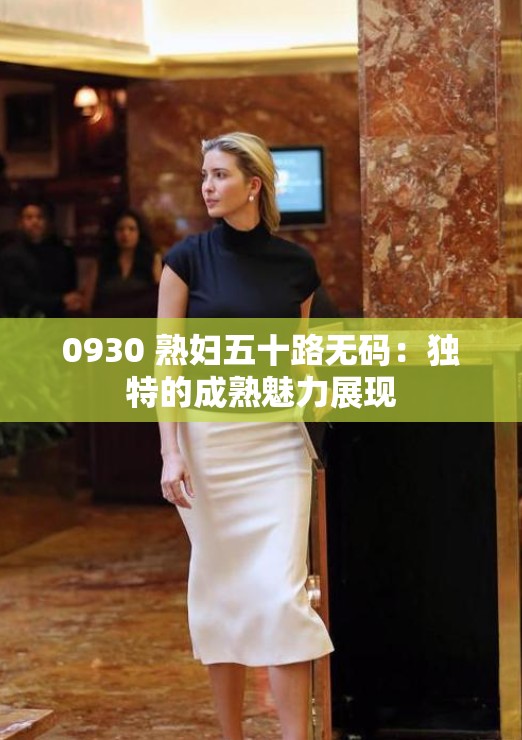 0930 熟妇五十路无码：独特的成熟魅力展现