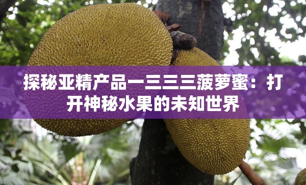 探秘亚精产品一三三三菠萝蜜：打开神秘水果的未知世界
