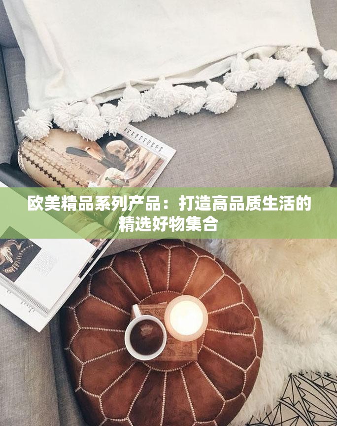 欧美精品系列产品：打造高品质生活的精选好物集合