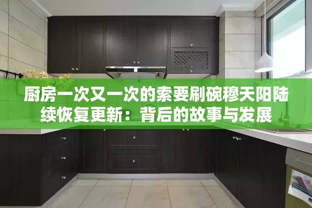 厨房一次又一次的索要刷碗穆天阳陆续恢复更新：背后的故事与发展