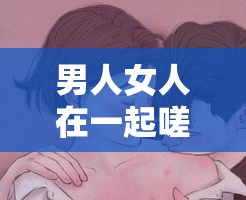 男人女人在一起嗟嗟嗟大概半小时：是低俗还是真爱？