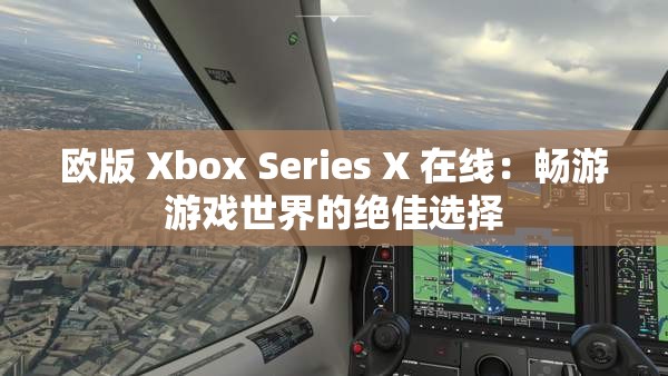 欧版 Xbox Series X 在线：畅游游戏世界的绝佳选择