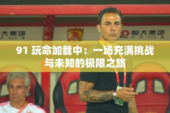 91 玩命加载中：一场充满挑战与未知的极限之旅