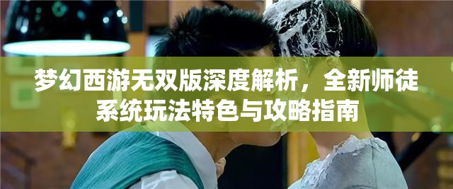 梦幻西游无双版深度解析，全新师徒系统玩法特色与攻略指南