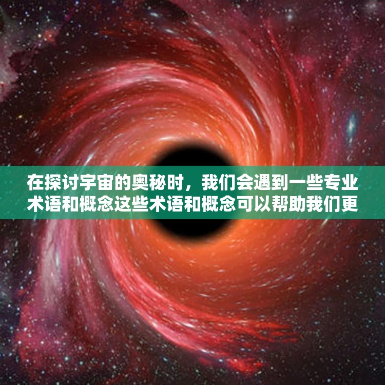 在探讨宇宙的奥秘时，我们会遇到一些专业术语和概念这些术语和概念可以帮助我们更好地理解宇宙的本质和规律