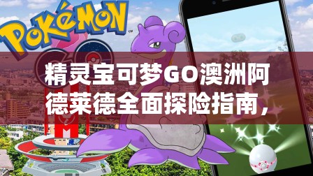 精灵宝可梦GO澳洲阿德莱德全面探险指南，详解精灵分布图与捕捉攻略