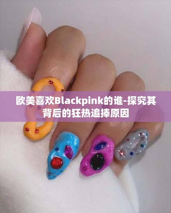 欧美喜欢Blackpink的谁-探究其背后的狂热追捧原因