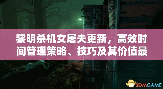 黎明杀机女屠夫更新，高效时间管理策略、技巧及其价值最大化指南