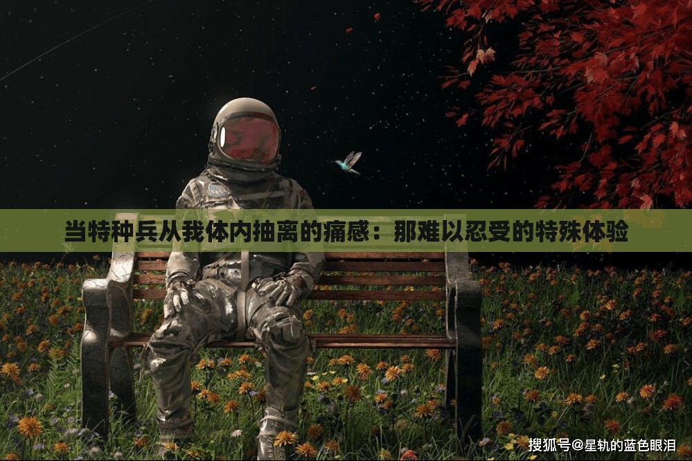 当特种兵从我体内抽离的痛感：那难以忍受的特殊体验
