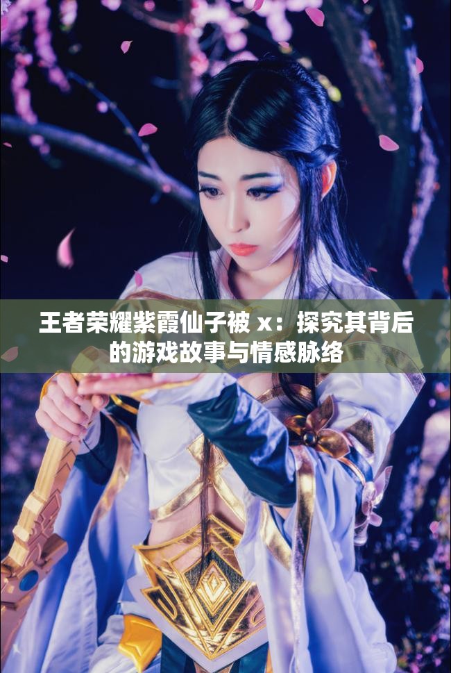 王者荣耀紫霞仙子被 x：探究其背后的游戏故事与情感脉络