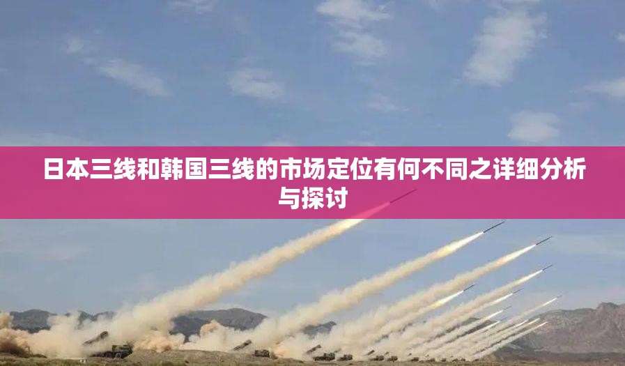 日本三线和韩国三线的市场定位有何不同之详细分析与探讨