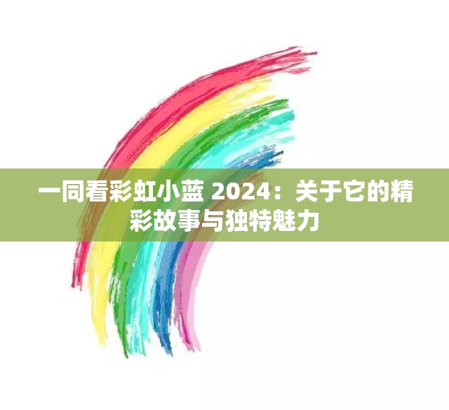 一同看彩虹小蓝 2024：关于它的精彩故事与独特魅力