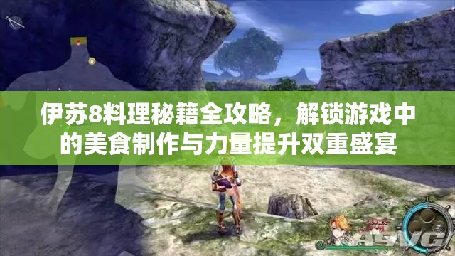 伊苏8料理秘籍全攻略，解锁游戏中的美食制作与力量提升双重盛宴