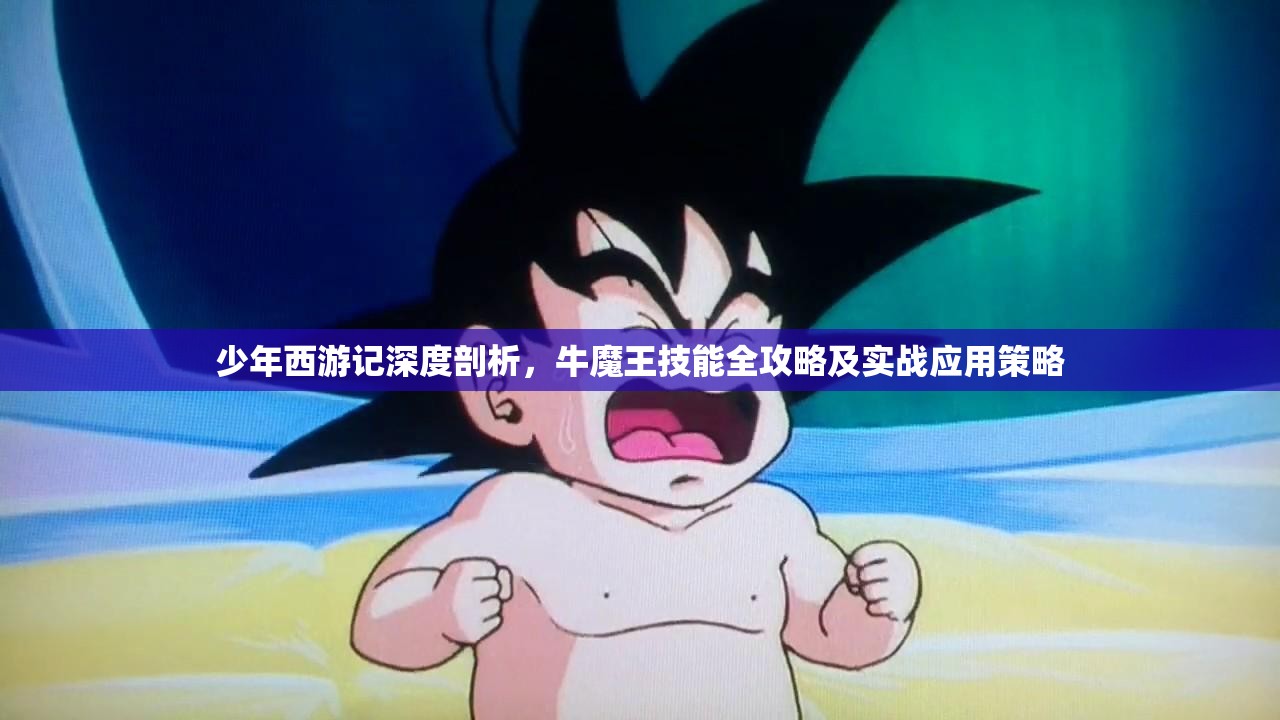 少年西游记深度剖析，牛魔王技能全攻略及实战应用策略