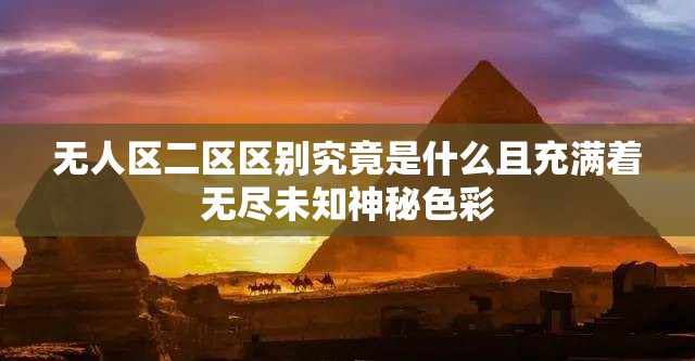 无人区二区区别究竟是什么且充满着无尽未知神秘色彩