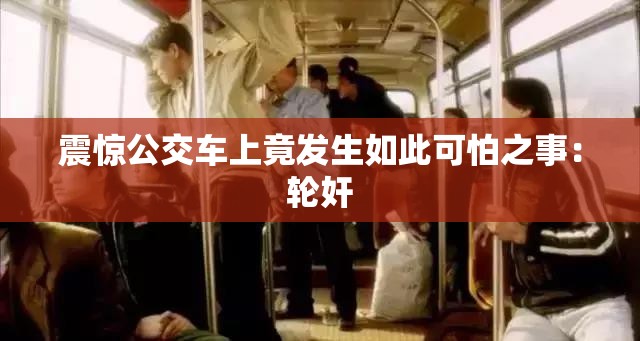 震惊公交车上竟发生如此可怕之事：轮奸