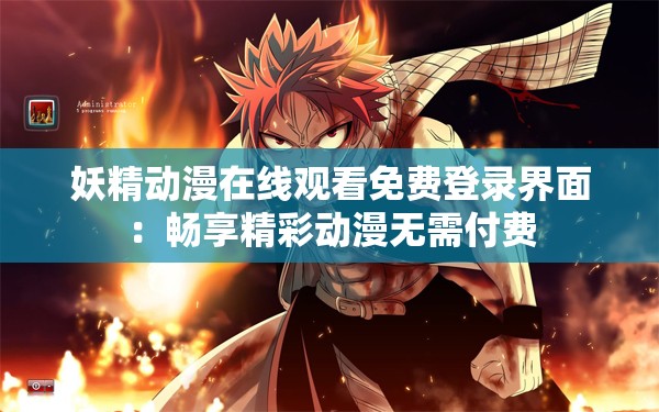 妖精动漫在线观看免费登录界面：畅享精彩动漫无需付费