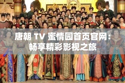 唐朝 TV 蜜情园首页官网：畅享精彩影视之旅