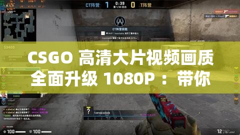 CSGO 高清大片视频画质全面升级 1080P ：带你畅享极致视觉盛宴