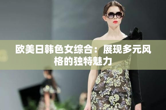 欧美日韩色女综合：展现多元风格的独特魅力