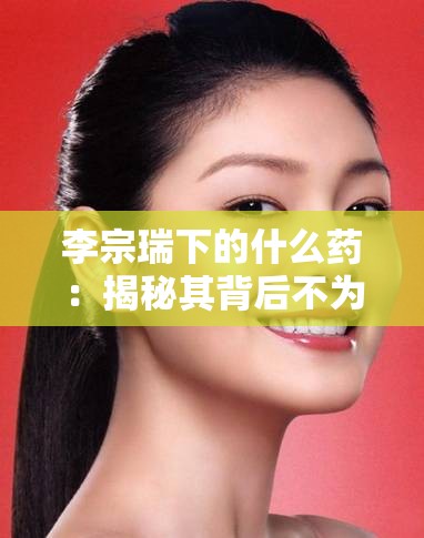 李宗瑞下的什么药：揭秘其背后不为人知的真相