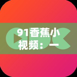 91香蕉小视频：一款存在不良内容不应该被推广的视频应用