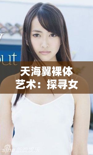 天海翼裸体艺术：探寻女性身体之美