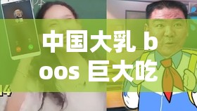 中国大乳 boos 巨大吃奶：一场视觉与味觉的双重盛宴