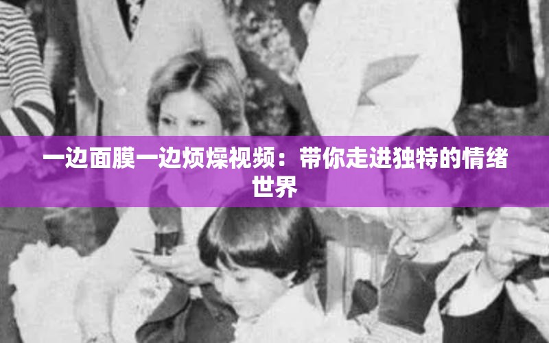 一边面膜一边烦燥视频：带你走进独特的情绪世界