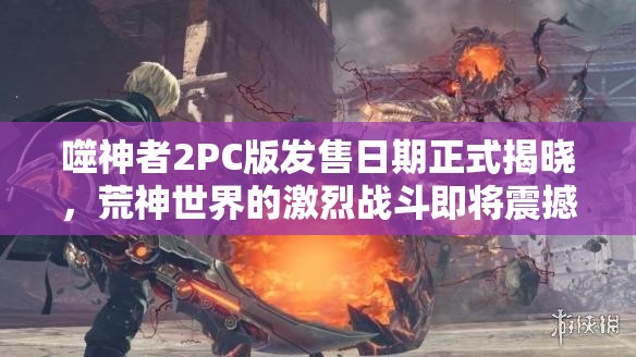 噬神者2PC版发售日期正式揭晓，荒神世界的激烈战斗即将震撼登陆PC平台
