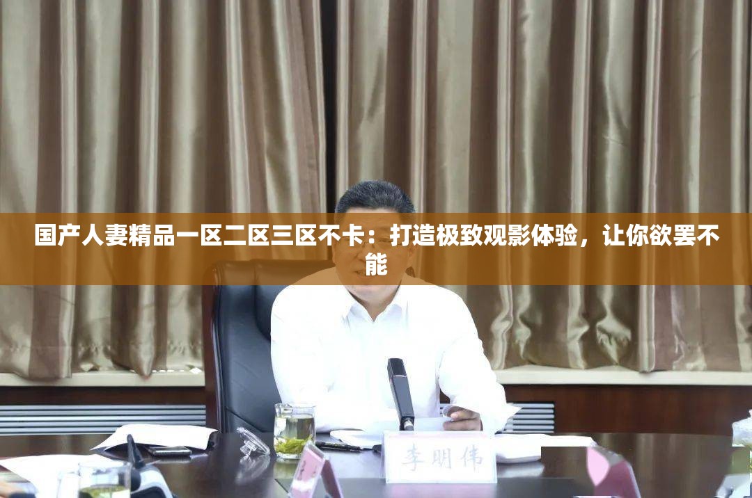 国产人妻精品一区二区三区不卡：打造极致观影体验，让你欲罢不能