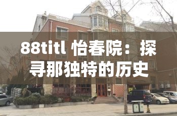 88titl 怡春院：探寻那独特的历史与风情