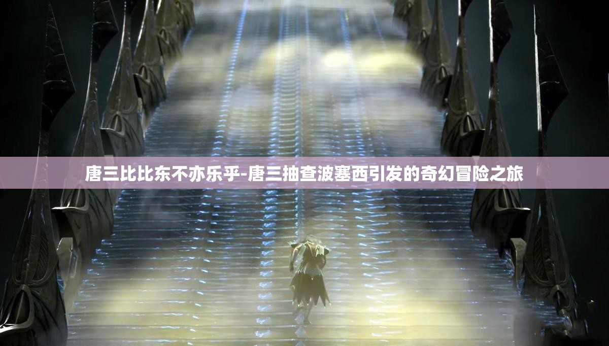 唐三比比东不亦乐乎-唐三抽查波塞西引发的奇幻冒险之旅